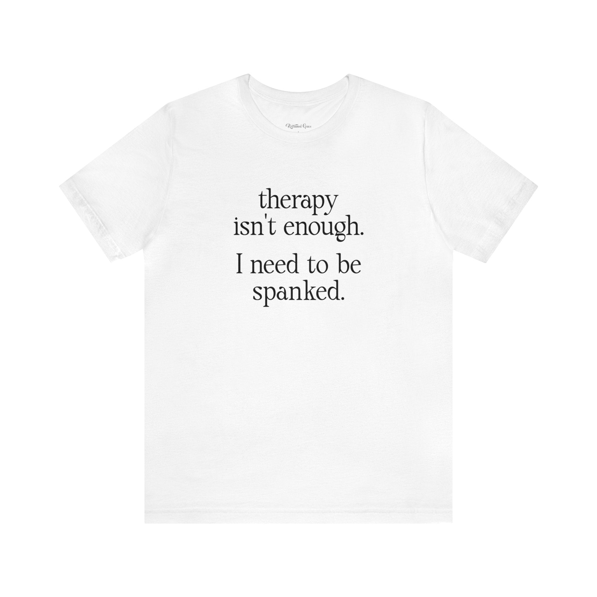 Therapy Isn't Enough. I Need to Be Spanked - Neutral Unisex T-Shirt T-Shirt Restrained Grace   