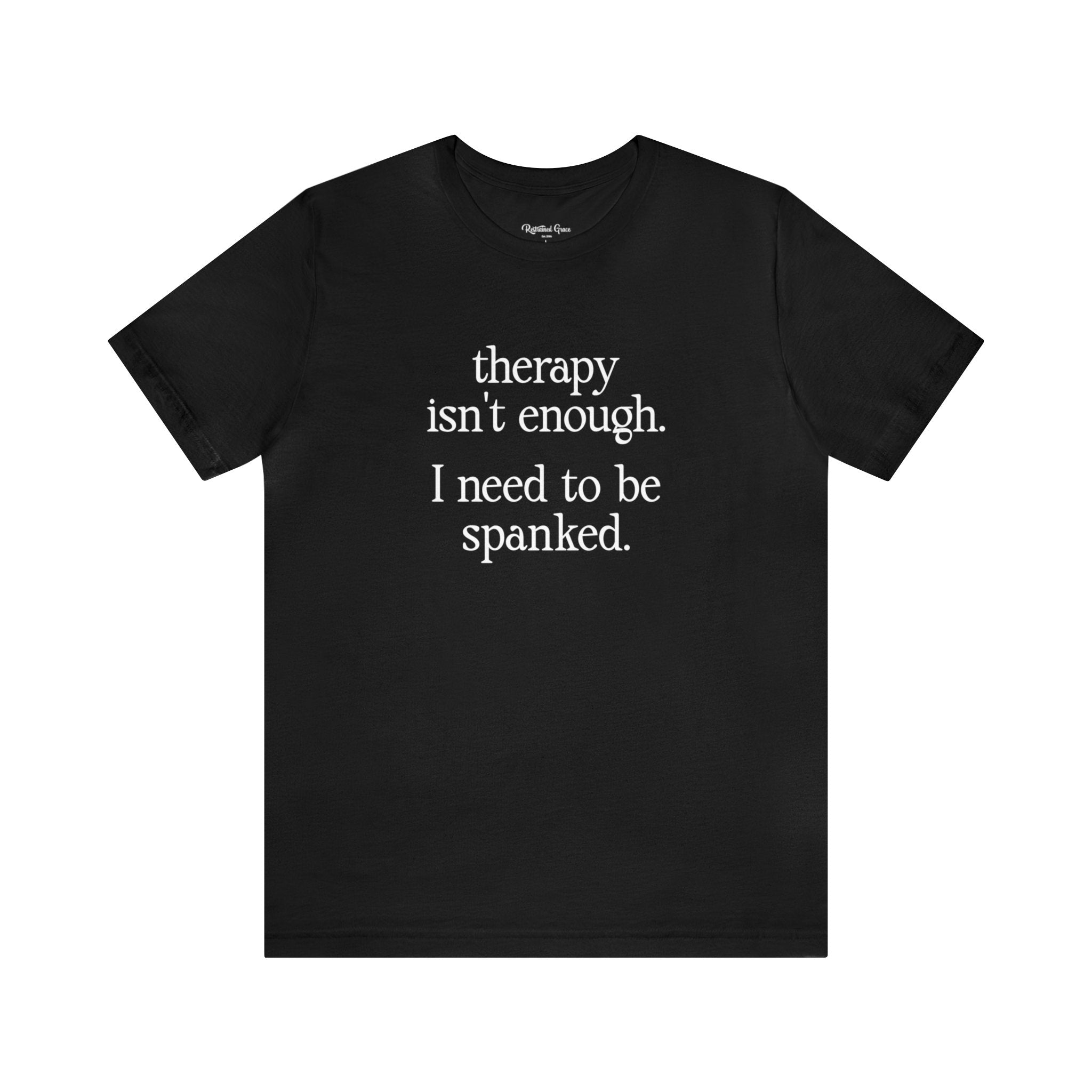 Therapy Isn't Enough. I Need to Be Spanked - Neutral Unisex T-Shirt T-Shirt Restrained Grace   